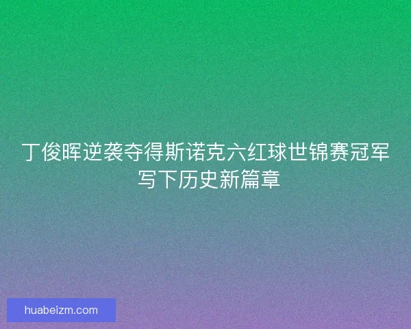 丁俊晖逆袭夺得斯诺克六红球世锦赛冠军 写下历史新篇章
