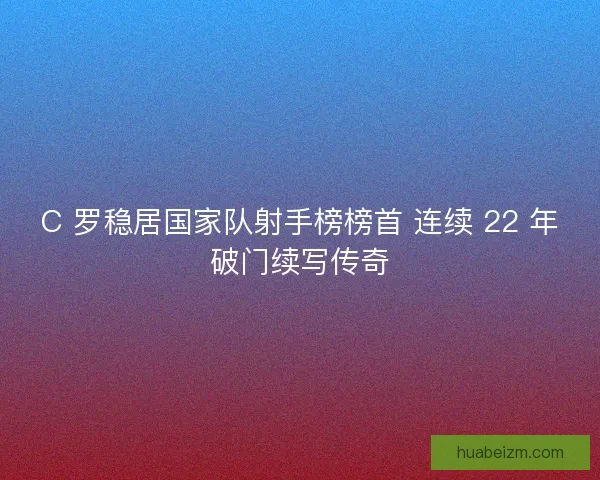 C 罗稳居国家队射手榜榜首 连续 22 年破门续写传奇
