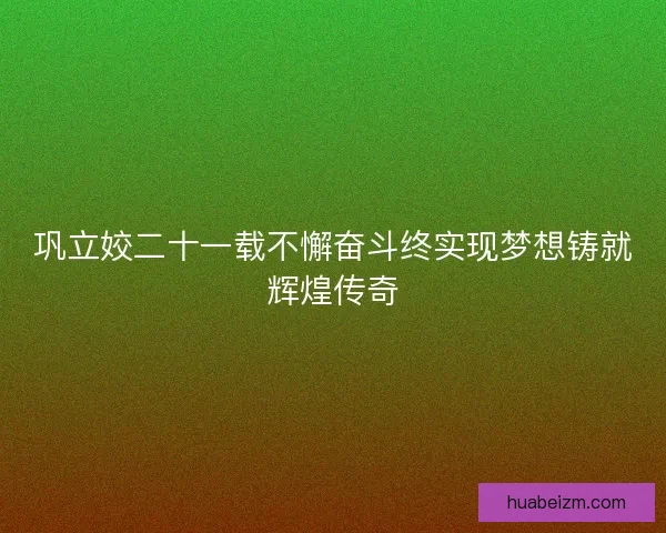 巩立姣二十一载不懈奋斗终实现梦想铸就辉煌传奇