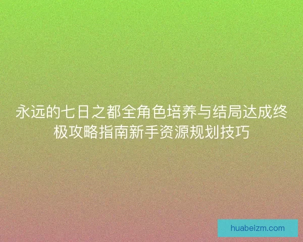 永远的七日之都全角色培养与结局达成终极攻略指南新手资源规划技巧