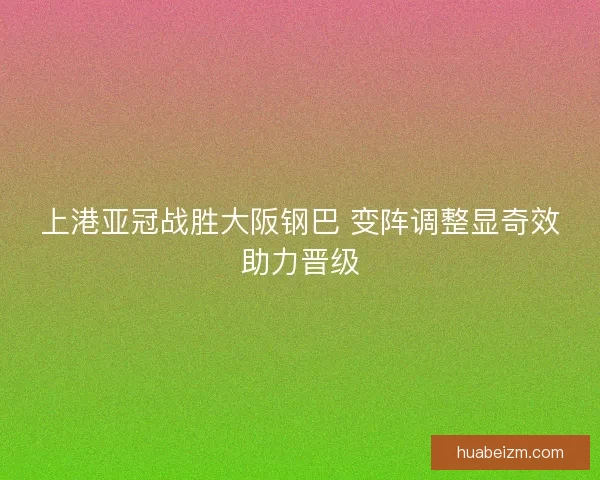 上港亚冠战胜大阪钢巴 变阵调整显奇效助力晋级