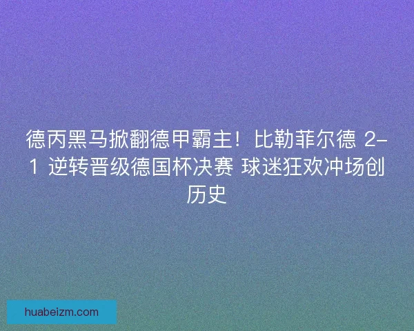 德丙黑马掀翻德甲霸主！比勒菲尔德 2-1 逆转晋级德国杯决赛 球迷狂欢冲场创历史