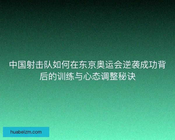 中国射击队如何在东京奥运会逆袭成功背后的训练与心态调整秘诀